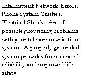 Text Box: Intermittent Network Errors.  Phone System Crashes.  Electrical Shock.  Are all possible grounding problems with your telecommunications system.  A properly grounded system provides for increased reliability and improved life safety.  