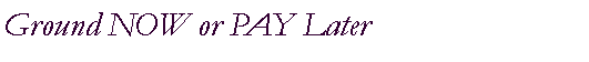 Text Box: Ground NOW or PAY Later
