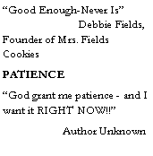 Text Box: �Good Enough-Never Is�     	           Debbie Fields, Founder of Mrs. Fields CookiesPATIENCE�God grant me patience - and I want it RIGHT NOW!!�	      Author Unknown