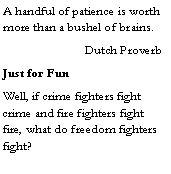 Text Box: A handful of patience is worth more than a bushel of brains. 	          Dutch ProverbJust for FunWell, if crime fighters fight crime and fire fighters fight fire, what do freedom fighters fight? 