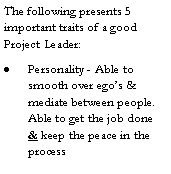 Text Box: The following presents 5 important traits of a good Project Leader:Personality - Able to smooth over ego�s & mediate between people. Able to get the job done & keep the peace in the process